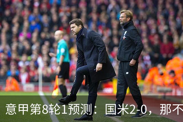 意甲第8轮1预测：国米2-0，那不勒斯1-1罗马，AC米兰2-1，科莫2-1